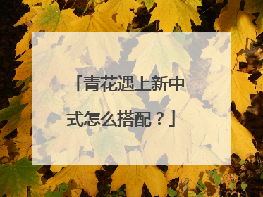 青花遇上新中式怎么搭配？